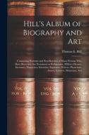 Hill's Album of Biography and Art: Containing Portraits and Pen-sketches of Many Persons who Have Been and are Prominent as Religionists, Military Her di Thomas E. Hill edito da LEGARE STREET PR