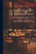 Lettres Ecrites De Londres Sur Les Anglois Et Autres Sujets di Voltaire edito da LEGARE STREET PR