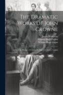 The Dramatic Works of John Crowne di James Maidment, William Hugh Logan, William Hugh Crown edito da LEGARE STREET PR
