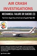 AIR CRASH INVESTIGATIONS, MECHANICAL FAILURE OR SUICIDE? (3), The E,C.A.A. (Egypt) View of the Crash of EgyptAir Flight  di Editor Igor Korovin edito da Lulu.com