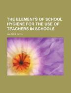 The Elements of School Hygiene for the Use of Teachers in Schools di Walter Edmund Roth edito da Rarebooksclub.com