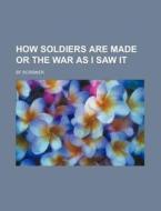 How Soldiers Are Made Or The War As I Sa di Bf Scribner edito da General Books