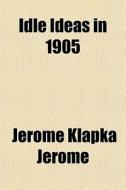 Idle Ideas In 1905 di Jerome Klapka Jerome edito da General Books Llc