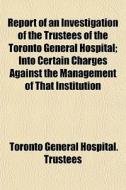 Report Of An Investigation Of The Truste di Toronto General Hospital Trustees edito da General Books