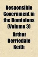 Responsible Government In The Dominions di Arthur Berriedale Keith edito da General Books