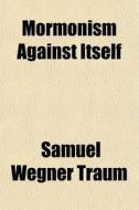 Mormonism Against Itself di Samuel Wegner Traum edito da General Books