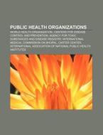 Public Health Organizations: World Health Organization, Centers For Disease Control And Prevention, International Medical Commission On Bhopal di Source Wikipedia edito da Books Llc