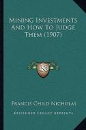 Mining Investments and How to Judge Them (1907) di Francis Child Nicholas edito da Kessinger Publishing