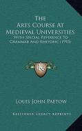 The Arts Course at Medieval Universities: With Special Reference to Grammar and Rhetoric (1910) di Louis John Paetow edito da Kessinger Publishing