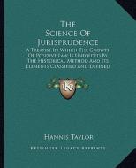 The Science of Jurisprudence: A Treatise in Which the Growth of Positive Law Is Unfolded by the Historical Method and Its Elements Classified and De di Hannis Taylor edito da Kessinger Publishing