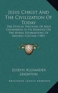 Jesus Christ and the Civilization of Today: The Ethical Teaching of Jesus Considered in Its Bearings on the Moral Foundations of Modern Culture (1907) di Joseph Alexander Leighton edito da Kessinger Publishing