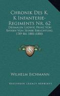 Chronik Des K. K Infanterie-Regiments NR. 62: Dermalen Ludwig Prinz Von Bayern Von Seiner Errichtung 1789 Bis 1880 (1880) di Wilhelm Bichmann edito da Kessinger Publishing