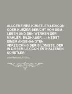 Allgemeines Kunstler-Lexicon Oder Kurzer Bericht Von Dem Leben Und Den Werken Der Mahler, Bildhauer di Johann Rudolf Fussli edito da Rarebooksclub.com