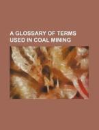 A Glossary of Terms Used in Coal Mining di Books Group edito da Rarebooksclub.com