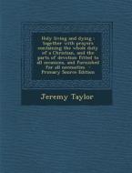 Holy Living and Dying: Together with Prayers Containing the Whole Duty of a Christian, and the Parts of Devotion Fitted to All Occasions, and di Jeremy Taylor edito da Nabu Press