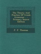 The Theory and Practice of Creole Grammar... - Primary Source Edition di J. J. Thomas edito da Nabu Press