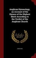 Anglican Hymnology, An Account Of The Hymns Of The Highest Merit According To The Verdict Of The Anglican Church di MR James King edito da Andesite Press