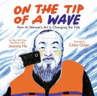 On the Tip of a Wave: How AI Weiwei's Art Is Changing the Tide di Joanna Ho edito da ORCHARD BOOKS