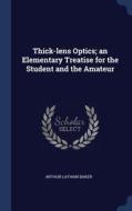 Thick-lens Optics; An Elementary Treatise For The Student And The Amateur di Arthur Latham Baker edito da Sagwan Press
