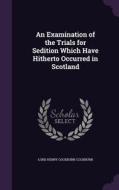 An Examination Of The Trials For Sedition Which Have Hitherto Occurred In Scotland di Lord Henry Cockburn Cockburn edito da Palala Press
