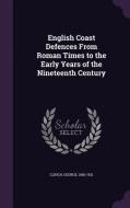 English Coast Defences From Roman Times To The Early Years Of The Nineteenth Century di George Clinch edito da Palala Press