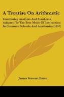 A Treatise On Arithmetic: Combining Analysis And Synthesis, Adapted To The Best Mode Of Instruction In Common Schools And Academies (1857) di James Stewart Eaton edito da Kessinger Publishing, Llc