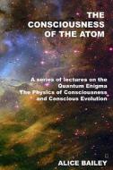 The Consciousness of the Atom: A Series of Lectures on the Quantum Enigma, the Physics of Consciousness and Conscious Evolution di Alice Bailey edito da Createspace