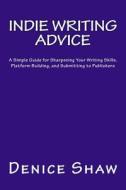 Indie Writing Advice: A Simple Guide for Sharpening Your Writing Skills, Platform Building, and Submitting to Publishers di Denice Shaw edito da Createspace