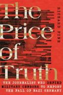 The Price of Truth: The Journalist Who Defied Military Censors to Report the Fall of Nazi Germany di Richard Fine edito da CORNELL UNIV PR