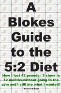 A Blokes Guide to the 5: 2 Diet: How I Lost 42 Pounds / 3 Stone in 12 Months Without Going to the Gym and Still Ate What I Wanted! di Andrew Hurst edito da Createspace