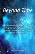 Beyond Time: A Collection of Curious and Unexpected Healing Stories Revealing Some of the Mystifying, Supernatural Forces That Are di Isabella Clarence edito da Createspace Independent Publishing Platform