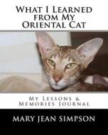 What I Learned from My Oriental Cat: My Lessons & Memories Journal di Mary Jean Simpson edito da Createspace Independent Publishing Platform