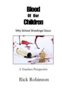 Blood of Our Children Why School Shootings Occur: A Teachers Perspective di Rick Robinson edito da Createspace Independent Publishing Platform