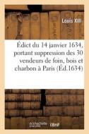 Edict Du 14 Janvier 1634, Portant Suppression Des Trente Vendeurs De Foin, Bois Et Charbon A Paris di LOUIS XIII edito da Hachette Livre - BNF