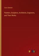 Painters, Sculptors, Architects, Engravers, and Their Works di Clara Clement edito da Outlook Verlag
