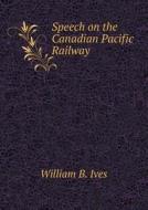 Speech On The Canadian Pacific Railway di William B Ives edito da Book On Demand Ltd.
