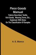 Piece Goods Manual ;Fabrics described, textile, knit goods, weaving terms, etc., explained; with notes on the classification of samples di A. E. Blanco edito da Alpha Editions