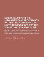 Papers Relating To The Appointment And Proceedings Of The Royal Commision For Instituting Enquiries Into The Acquisition Of Texada Island di British Columbia Royal Island edito da General Books Llc