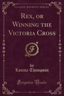 Rex, Or Winning The Victoria Cross (classic Reprint) di Louisa Thompson edito da Forgotten Books
