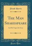 The Man Shakespeare: And His Tragic Life-Story (Classic Reprint) di Frank Harris edito da Forgotten Books