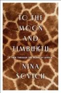 To the Moon and Timbuktu: A Trek Through the Heart of Africa di Nina Sovich edito da New Harvest
