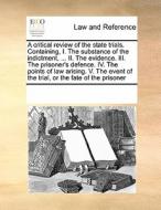 A Critical Review Of The State Trials. Containing, I. The Substance Of The Indictment, ... Ii. The Evidence. Iii. The Prisoner's Defence. Iv. The Poin di Multiple Contributors edito da Gale Ecco, Print Editions