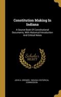 Constitution Making In Indiana: A Source Book Of Constitutional Documents, With Historical Introduction And Critical Notes di John A. Bremer edito da WENTWORTH PR