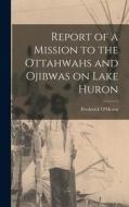 Report of a Mission to the Ottahwahs and Ojibwas on Lake Huron di Frederick O'Meara edito da LEGARE STREET PR