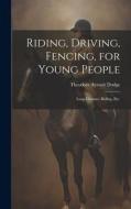Riding, Driving, Fencing, for Young People: Long-distance Riding, etc. di Theodore Ayrault Dodge edito da LEGARE STREET PR