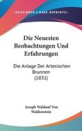 Die Neuesten Beobachtungen Und Erfahrungen: Die Anlage Der Artesischen Brunnen (1831) di Joseph Waldauf Von Waldenstein edito da Kessinger Publishing