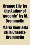 Orange Lily, By The Author Of 'queenie'. By M. Crommelin di Maria Henrietta De La Cherois-Crommelin edito da General Books Llc