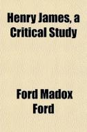 Henry James, A Critical Study di Ford Madox Ford edito da General Books