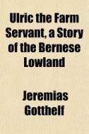 Ulric The Farm Servant, A Story Of The B di Jeremias Gotthelf edito da General Books
