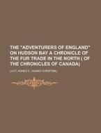 The "adventurers Of England" On Hudson Bay A Chronicle Of The Fur Trade In The North ( Of The Chronicles Of Canada) di Agnes Christina Laut edito da General Books Llc